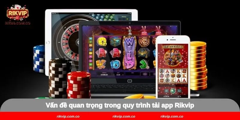 Vấn đề quan trọng trong quy trình tải app Rikvip
